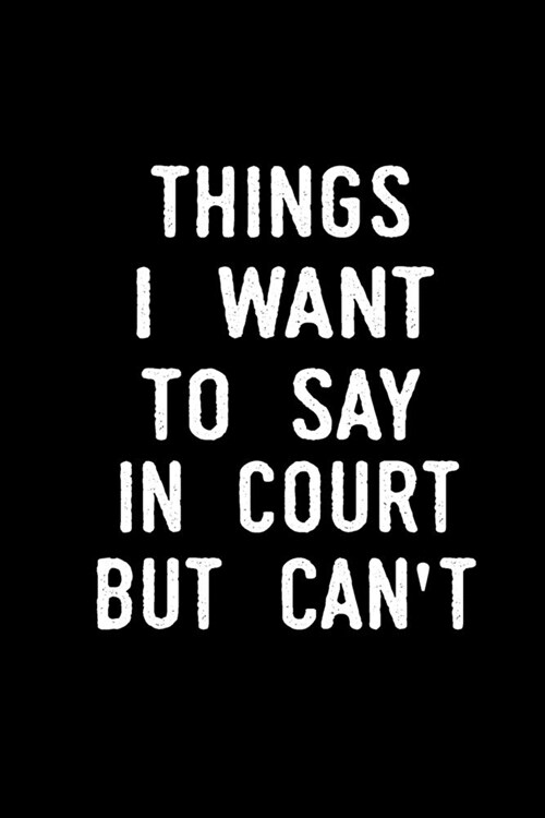Things I Want To Say In Court But Cant: blank lined notebook and funny journal gag / Humorous Office Gift Ideas for Staff / Office Gift Exchange (Paperback)