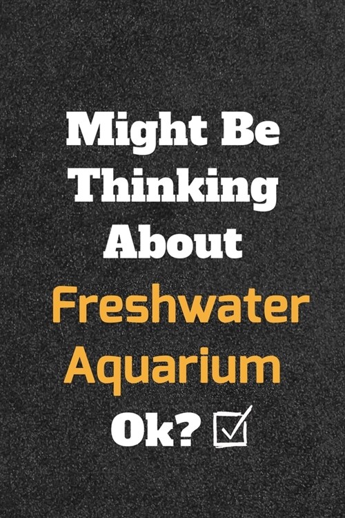 Might Be Thinking About Freshwater Aquarium ok? Funny /Lined Notebook/Journal Great Office School Writing Note Taking: Lined Notebook/ Journal 120 pag (Paperback)