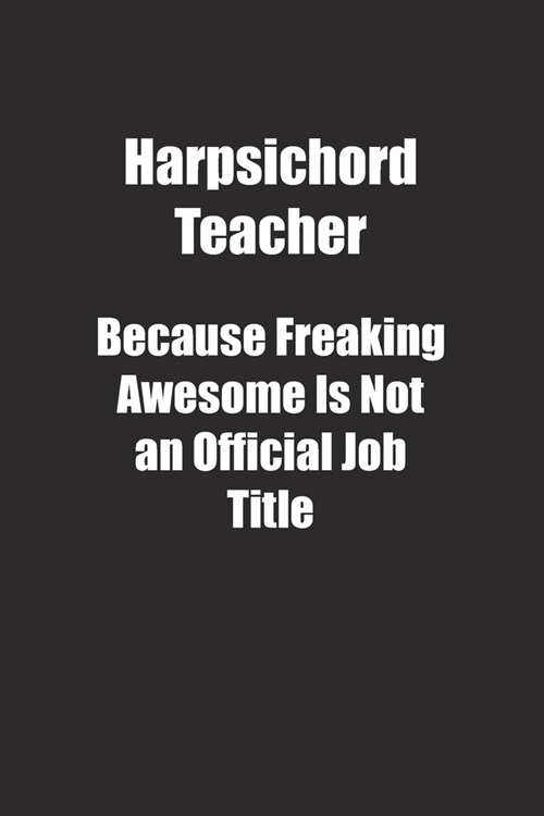 Harpsichord Teacher Because Freaking Awesome Is Not an Official Job Title.: Lined notebook (Paperback)