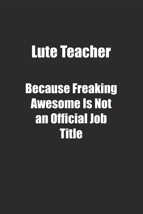 Lute Teacher Because Freaking Awesome Is Not an Official Job Title.: Lined notebook (Paperback)