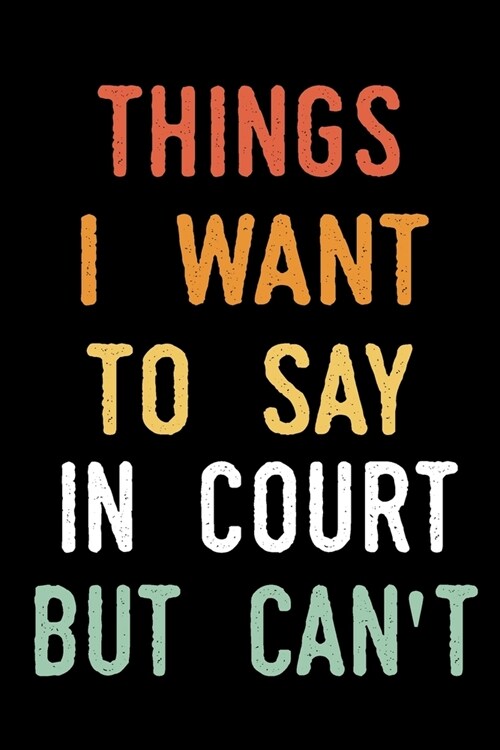 Things I Want To Say In Court But Cant: blank lined notebook and funny journal gag / Humorous Office Gift Ideas for Staff / Office Gift Exchange (Paperback)