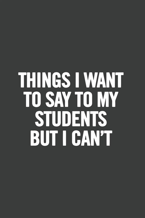 Things I Want to Say to My Students But I Cant: 6x9 Notebook, Lined, 100 Pages, Funny Gag Gift for High School Teacher, College Professor to show app (Paperback)