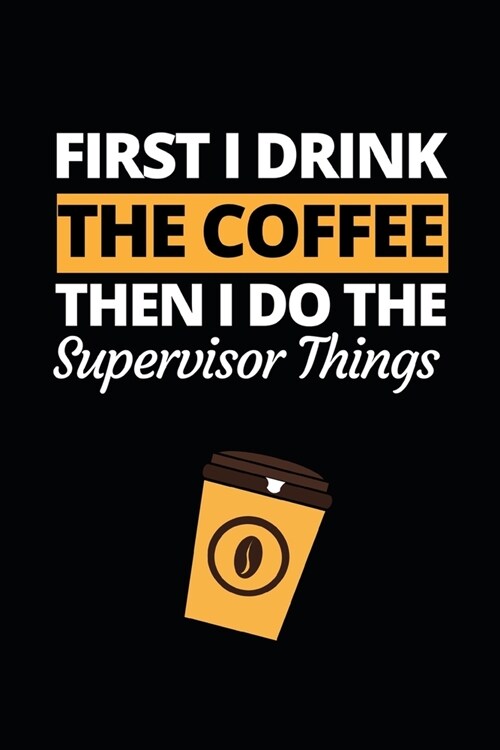 First I Drink The Coffee Then I Do The Supervisor Things: Funny Supervisor Notebook/Journal (6 X 9) Gift For Christmas Or Birthday (Paperback)