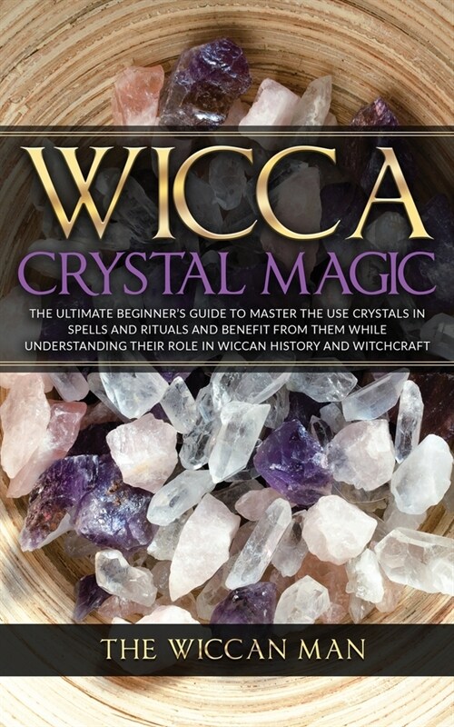 Wicca Crystal Magic: The Ultimate Beginners Guide To Master the Use Crystals in spells and rituals and benefit from them while understandi (Paperback)