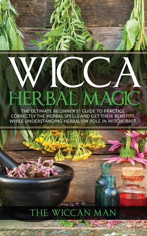 Wicca Herbal Magic: The Ultimate Beginners Guide To Practice correctly the herbal spells and get their benefits while understanding Herbal (Paperback)