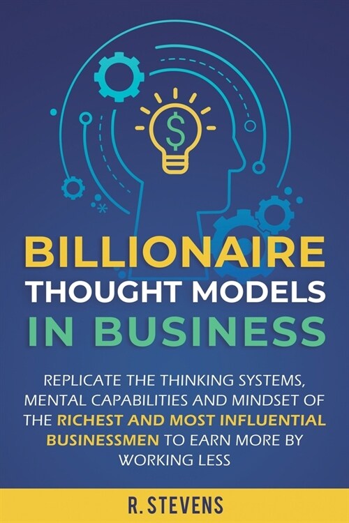 Billionaire Thought Models in Business: Replicate the thinking systems, mental capabilities and mindset of the Richest and Most Influential Businessme (Paperback)