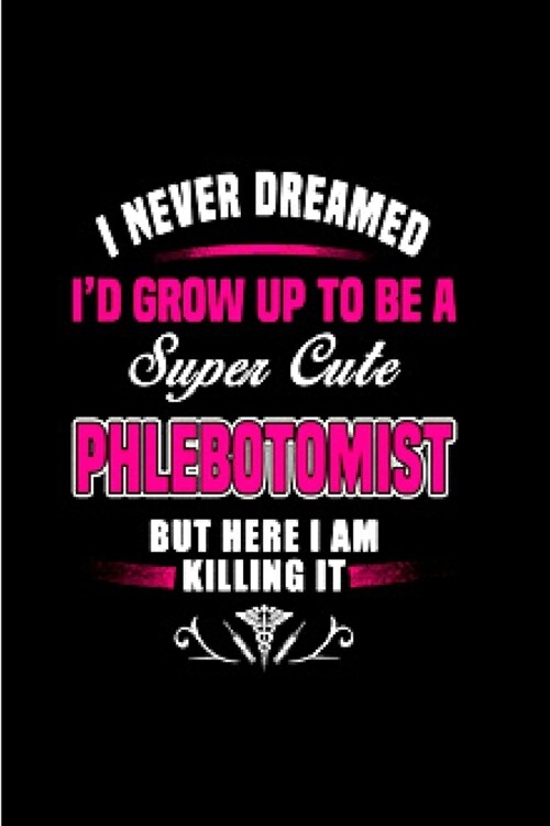 I never dreamed Id grow up to be a super cute phlebotomist but here I am killing it: Phlebotomist Notebook journal Diary Cute funny humorous blank li (Paperback)