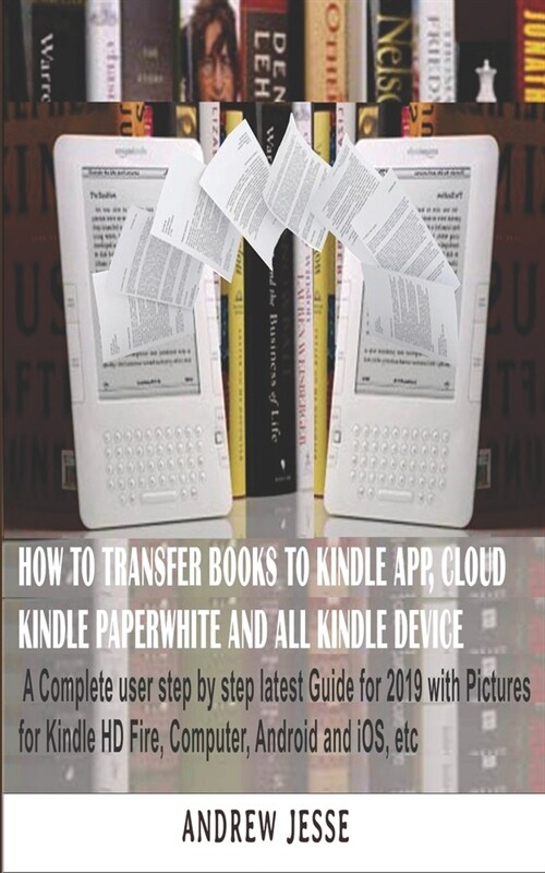 How to Transfer Books to Kindle App, Cloud, Kindle Paperwhite and All Kindle Device: A Complete user step by step latest Guide for 2019 with Pictures (Paperback)