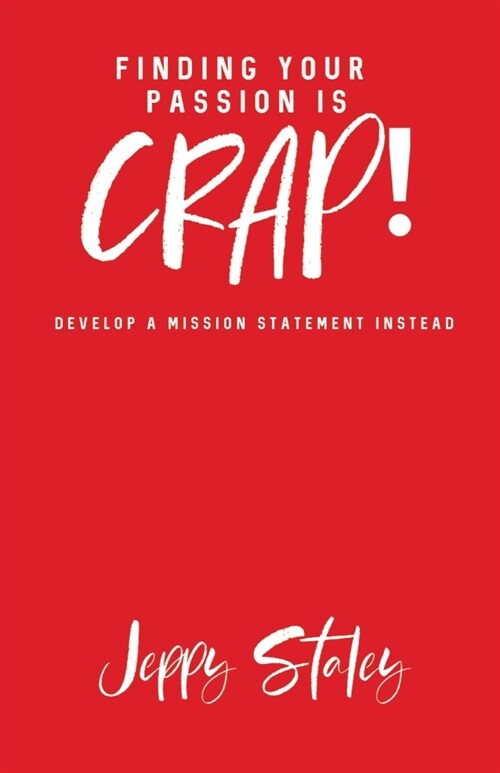 Finding Your Passion Is Crap!: Develop a Mission Statement Instead (Paperback)
