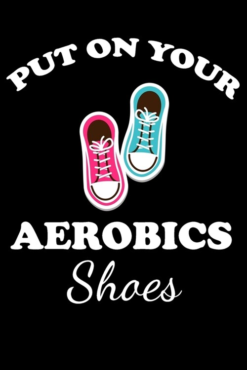 Put on Your Aerobics Shoes: Gifts For Aerobics Instructors - Blank Lined Notebook Journal - (6 x 9 Inches) - 120 Pages (Paperback)