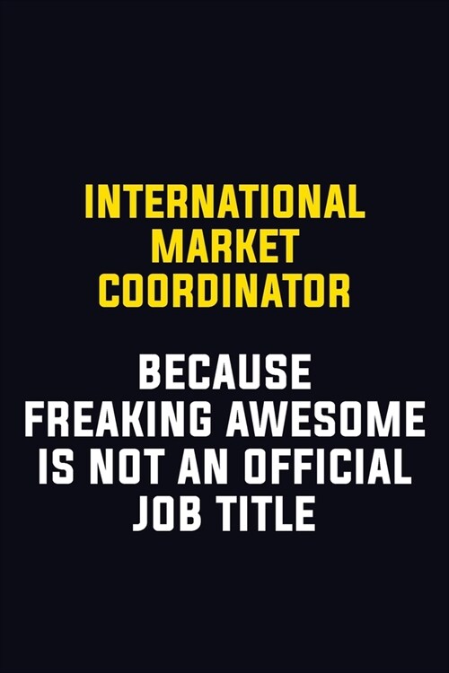 International Market Coordinator Because Freaking Awesome Is Not An Official Job Title: Motivational Career Pride Quote 6x9 Blank Lined Job Inspiratio (Paperback)