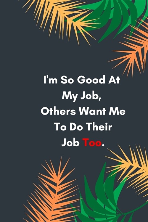 Im So Good At My Job, Others Want Me To Do Their Job Too: Lined notebook: Sarcastic Gag Notebook and Journal, Blank Lined, Perfect Gift for Women, Me (Paperback)