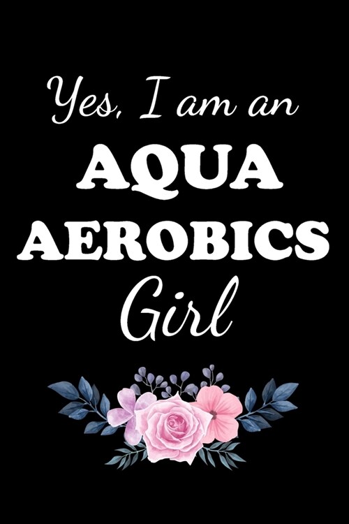 Yes, I Am an Aqua Aerobics Girl: Gifts For Aqua Aerobics Instructors - Blank Lined Notebook Journal - (6 x 9 Inches) - 120 Pages (Paperback)