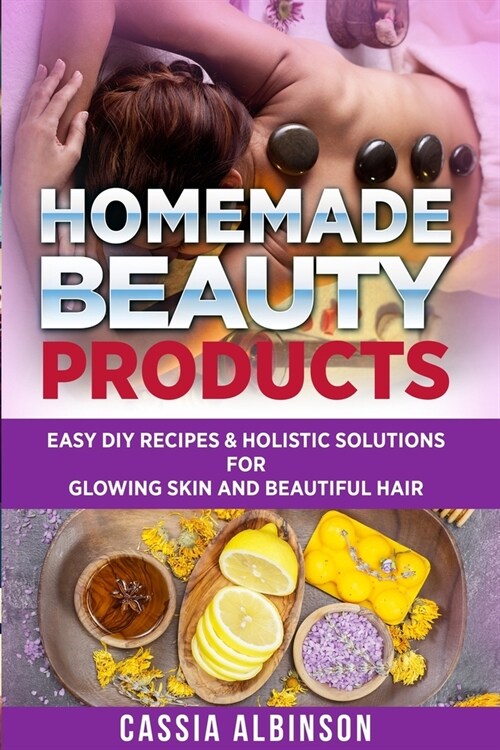 Homemade Beauty Products: Easy DIY Recipes & Holistic Solutions for Glowing Skin and Beautiful Hair (Paperback)