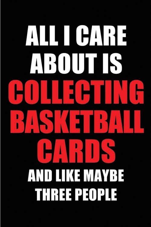 All I Care About is Collecting Basketball Cards and Like Maybe Three People: Blank Lined 6x9 Collecting Basketball Cards Passion and Hobby Journal/Not (Paperback)