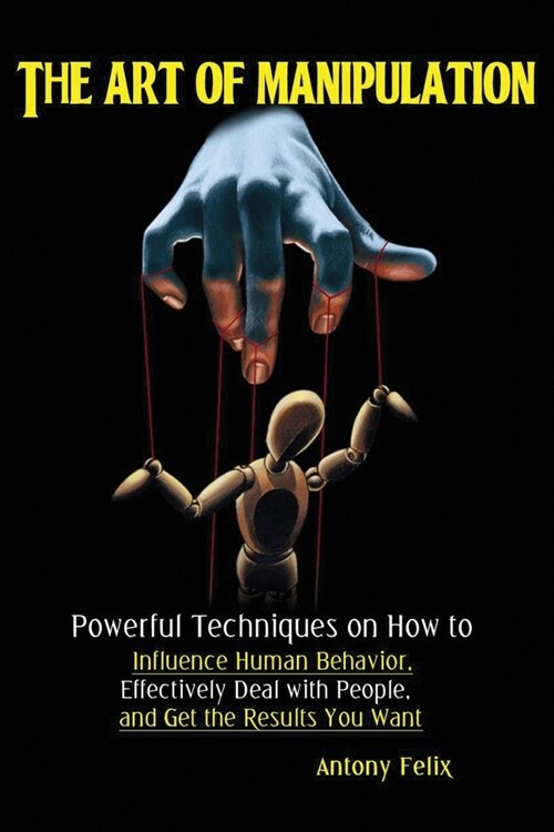 The Art of Manipulation: Powerful Techniques on How to Influence Human Behavior, Effectively Deal with People, and Get the Results You Want (Paperback)