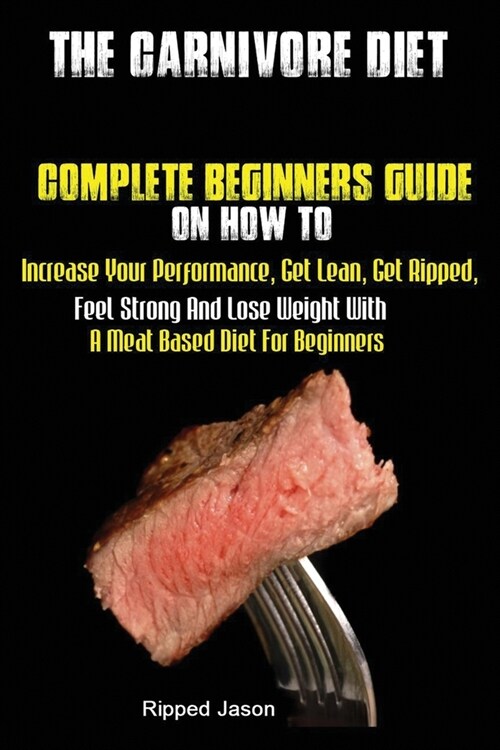 The Carnivore Diet: Complete Beginners Guide On How To Increase Your Performance, Get Lean, Get Ripped, Feel Strong And Lose Weight With A (Paperback)