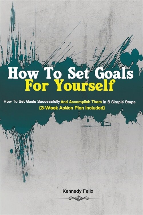 How To Set Goals For Yourself: How To Set Goals Successfully And Accomplish Them In 6 Simple Steps (3-Week Action Plan Included) (Paperback)