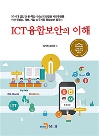 ICT 융합보안의 이해 : 5G시대 산업간 용·복합서비스의 안전한 사회구현을 위한 일반인, 학생, 기업 실무자용 표지이미지