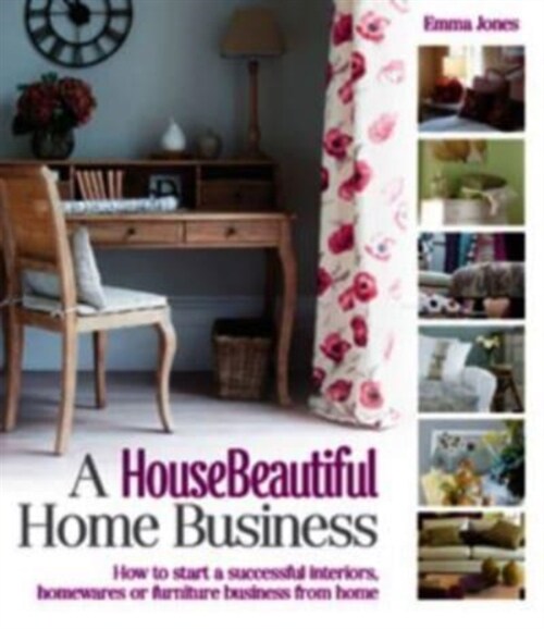 A House Beautiful Home Business : How to Start a Successful Interiors, Homewares or Furniture Business from Home (Paperback)