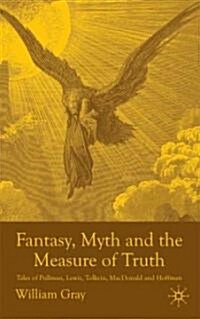 Fantasy, Myth and the Measure of Truth : Tales of Pullman, Lewis, Tolkien, MacDonald and Hoffmann (Hardcover)