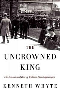 The Uncrowned King: The Sensational Rise of William Randolph Hearst (Hardcover)