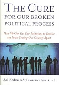 The Cure for Our Broken Political Process: How We Can Get Our Politicians to Resolve the Issues Tearing Our Country Apart (Hardcover)