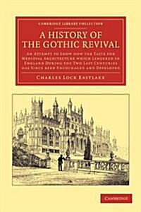A History of the Gothic Revival : An Attempt to Show How the Taste for Medieval Architecture which Lingered in England during the Two Last Centuries H (Paperback)