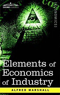 Elements of Economics of Industry: Being the First Volume of Elements of Economics (Paperback)
