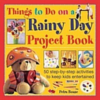 Things to Do on a Rainy Day Project Book : 50 Step-by-step Activities to Keep Kids Entertained (Hardcover)