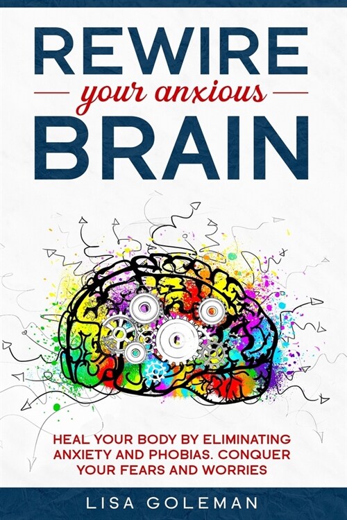 Rewire Your Anxious Brain: Heal Your Body by Eliminating Anxiety and Phobias. Conquer Your Fears and Worries. (Paperback)
