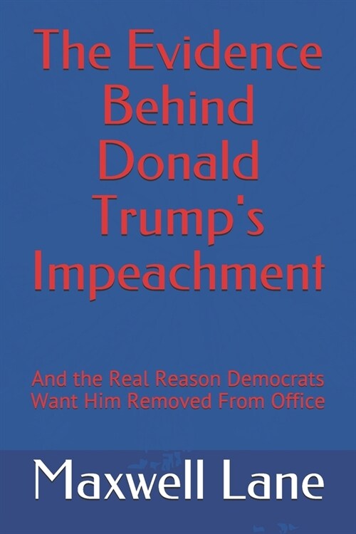 The Evidence Behind Donald Trumps Impeachment: And the Real Reason Democrats Want Him Removed From Office (Paperback)