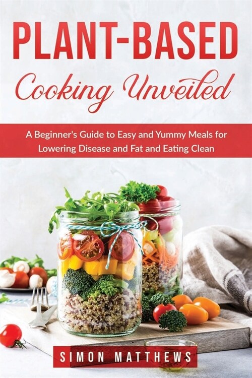Plant-based cooking unveiled: A Beginners Guide to Easy and Yummy Meals for Lowering Disease and Fat and Eating Clean (Paperback)
