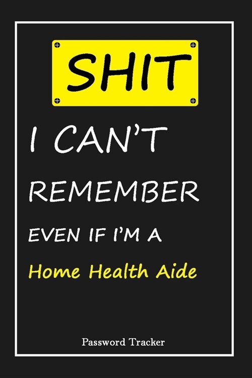 SHIT! I Cant Remember EVEN IF IM A Home Health Aide: An Organizer for All Your Passwords and Shity Shit with Unique Touch - Password Tracker - 120 P (Paperback)
