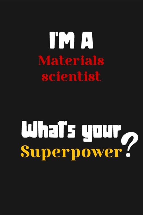 Im a Materials scientist... Whats your Superpower: Lined Journal / Notebook /planner/ dairy/ Logbook Gift for your friends, Boss or Coworkers, 120 P (Paperback)