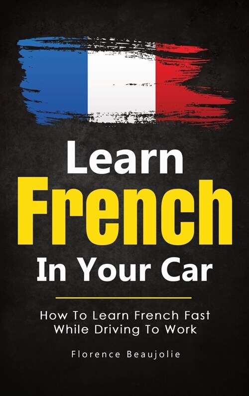 Learn French In Your Car: How To Learn French Fast While Driving To Work (Hardcover)