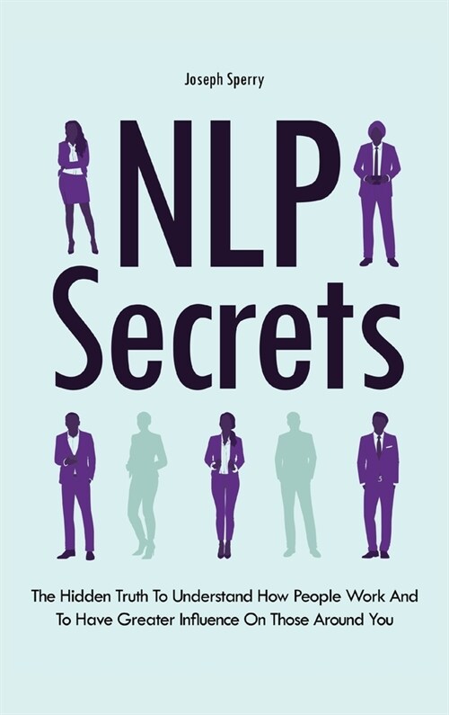 NLP Secrets: The Hidden Truth To Understand How People Work And To Have Greater Influence On Those Around You (Hardcover)