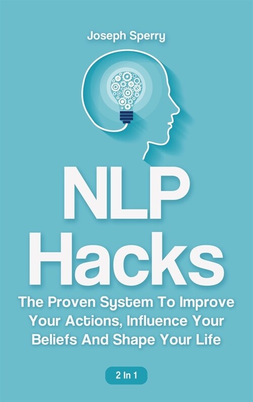 NLP Hacks 2 In 1: The Proven System To Improve Your Actions, Influence Your Beliefs And Shape Your Life (Hardcover)