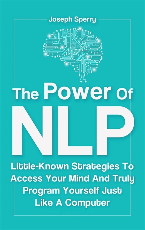 The Power Of NLP: Little-Known Strategies To Access Your Mind And Truly Program Yourself Just Like A Computer (Hardcover)