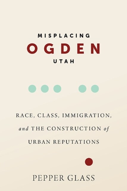 Misplacing Ogden, Utah: Race, Class, Immigration, and the Construction of Urban Reputations (Hardcover)