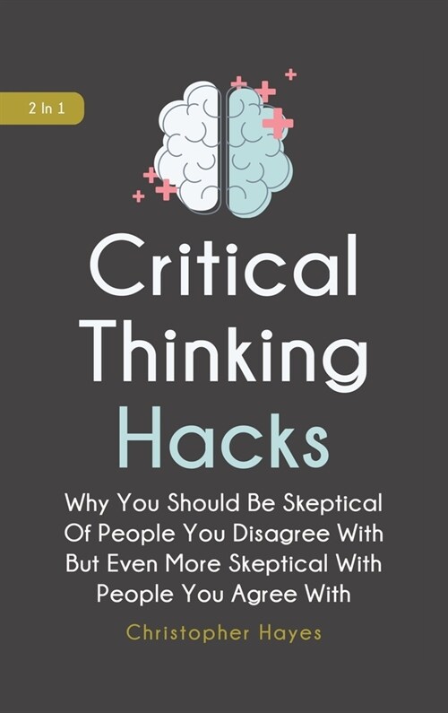 Critical Thinking Hacks 2 In 1: Why You Should Be Skeptical Of People You Disagree With But Even More Skeptical With People You Agree With (Hardcover)