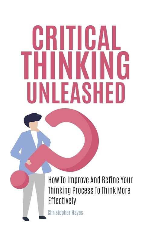 Critical Thinking Unleashed: How To Improve And Refine Your Thinking Process To Think More Effectively (Hardcover)