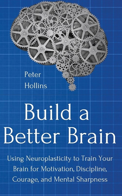 Build a Better Brain: Using Everyday Neuroscience to Train Your Brain for Motivation, Discipline, Courage, and Mental Sharpness (Paperback)