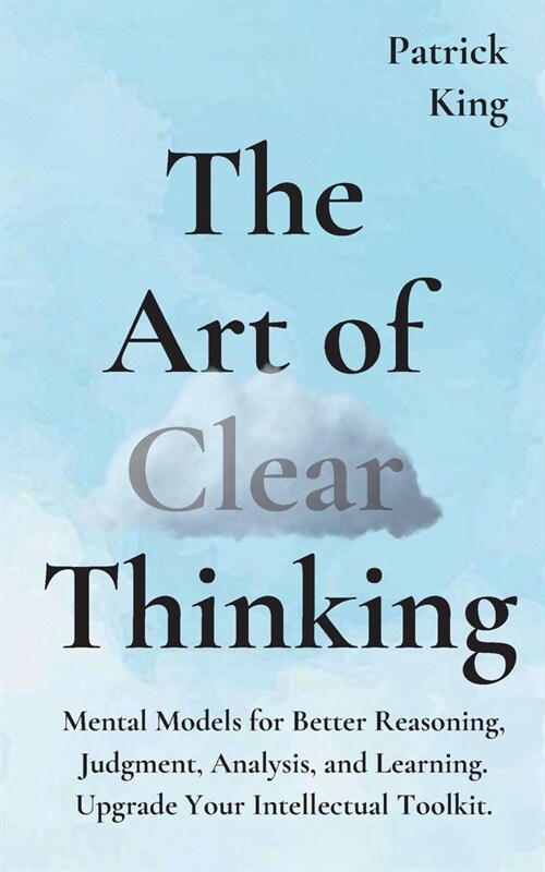 The Art of Clear Thinking: Mental Models for Better Reasoning, Judgment, Analysis, and Learning. Upgrade Your Intellectual Toolkit. (Paperback)