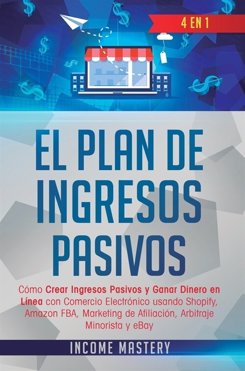 El Plan De Ingresos Pasivos: 4 en 1: C?o Crear Ingresos Pasivos y Ganar Dinero en L?ea con Comercio Electr?ico usando Shopify, Amazon FBA, Marke (Hardcover)