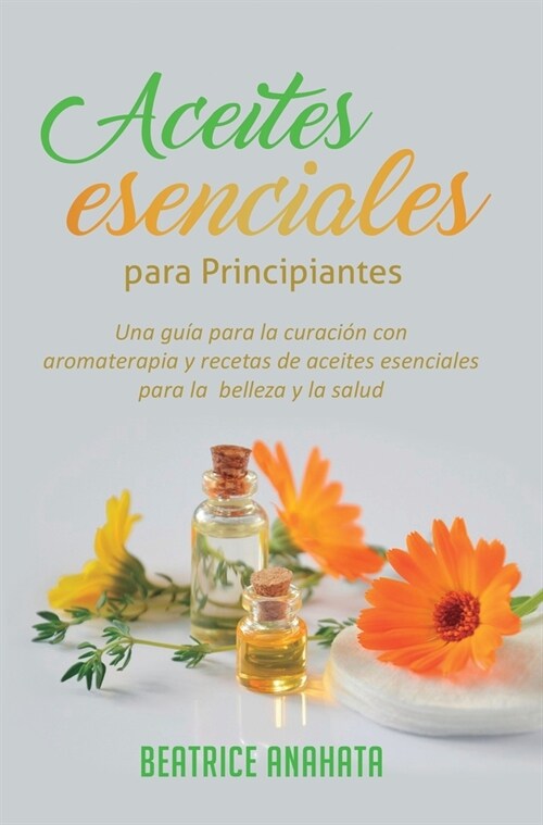 Aceites Esenciales Para Principiantes: Una Gu? Para La Curaci? Con Aromaterapia Y Recetas De Aceites Esenciales Para La Belleza Y La Salud (Hardcover)