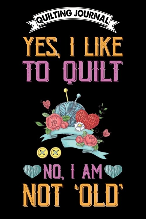 Quilting Journal: Yes i like to quilt no i am not old: Funny Quilting Project Journal Gifts. Best Quilting Project Journal Notebook for (Paperback)