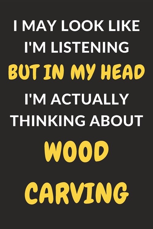 I May Look Like Im Listening But In My Head Im Actually Thinking About Wood Carving: Wood Carving Journal Notebook to Write Down Things, Take Notes, (Paperback)