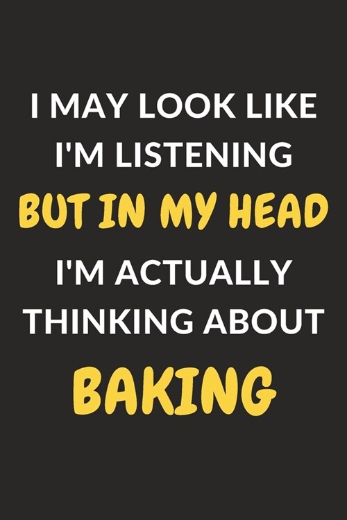 I May Look Like Im Listening But In My Head Im Actually Thinking About Baking: Baking Journal Notebook to Write Down Things, Take Notes, Record Plan (Paperback)