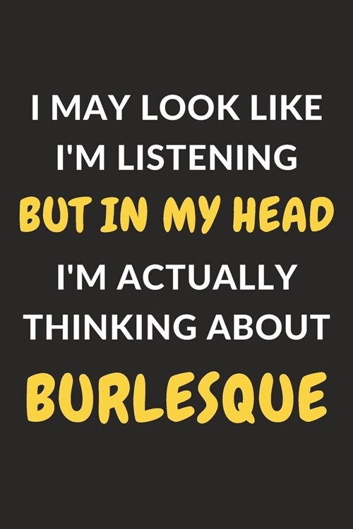 I May Look Like Im Listening But In My Head Im Actually Thinking About Burlesque: Burlesque Journal Notebook to Write Down Things, Take Notes, Recor (Paperback)